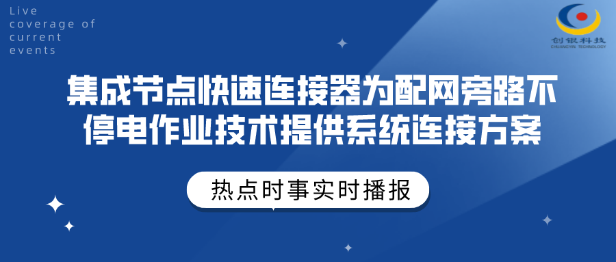 創(chuàng)銀科技 | 集成節(jié)點(diǎn)快速連接器為配網(wǎng)旁路不停電作業(yè)技術(shù)提供系統(tǒng)連接方案